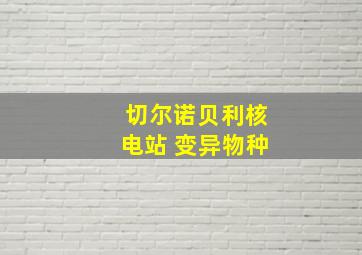 切尔诺贝利核电站 变异物种